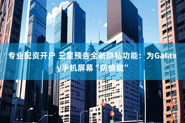 专业配资开户 三星预告全新隐私功能：为Galaxy手机屏幕“防偷窥”