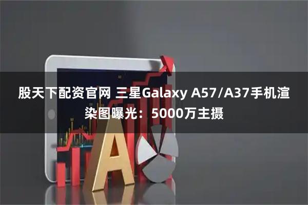 股天下配资官网 三星Galaxy A57/A37手机渲染图曝光：5000万主摄
