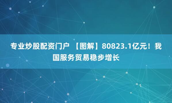 专业炒股配资门户 【图解】80823.1亿元！我国服务贸易稳步增长