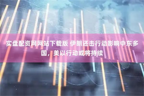 实盘配资网网站下载版 伊朗还击行动影响中东多国，美以行动或将持续