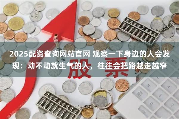 2025配资查询网站官网 观察一下身边的人会发现：动不动就生气的人，往往会把路越走越窄