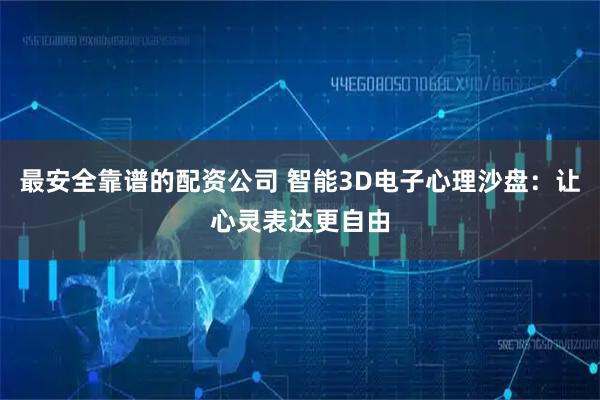 最安全靠谱的配资公司 智能3D电子心理沙盘：让心灵表达更自由