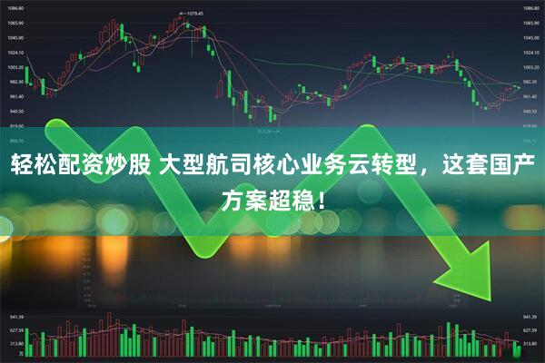 轻松配资炒股 大型航司核心业务云转型，这套国产方案超稳！
