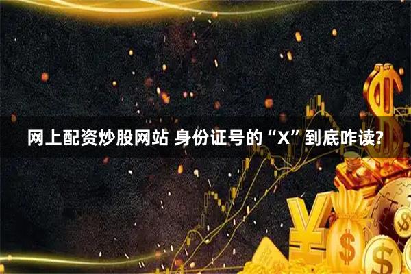 网上配资炒股网站 身份证号的“X”到底咋读?