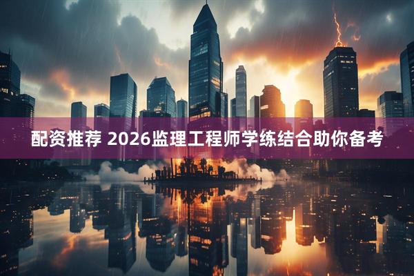 配资推荐 2026监理工程师学练结合助你备考