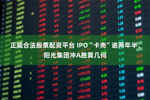 正规合法股票配资平台 IPO“卡壳”逾两年半，阳光集团冲A胜算几何