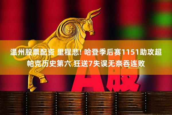 温州股票配资 里程悲! 哈登季后赛1151助攻超帕克历史第六 狂送7失误无奈吞连败