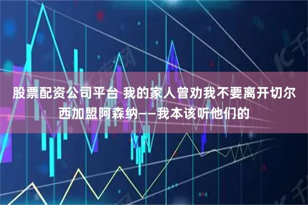 股票配资公司平台 我的家人曾劝我不要离开切尔西加盟阿森纳——我本该听他们的