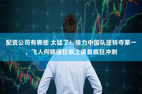 配资公司有哪些 太猛了！接力中国队逆转夺第一，飞人何锦櫶狂飙上演最疯狂冲刺