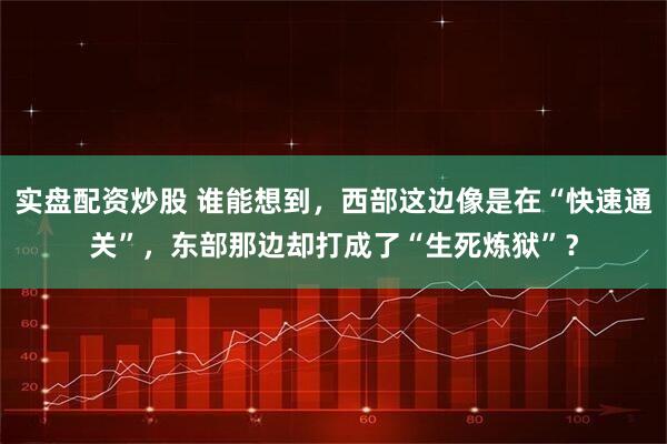 实盘配资炒股 谁能想到，西部这边像是在“快速通关”，东部那边却打成了“生死炼狱”？