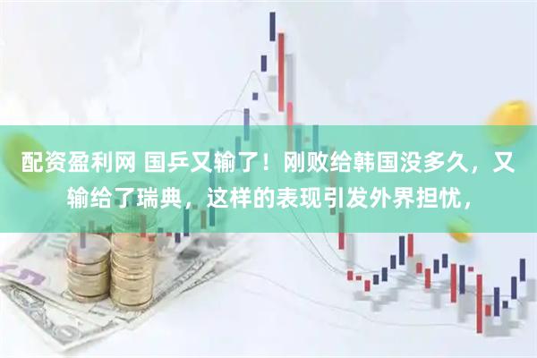 配资盈利网 国乒又输了！刚败给韩国没多久，又输给了瑞典，这样的表现引发外界担忧，