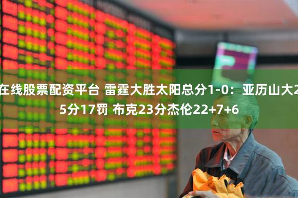 在线股票配资平台 雷霆大胜太阳总分1-0：亚历山大25分17罚 布克23分杰伦22+7+6