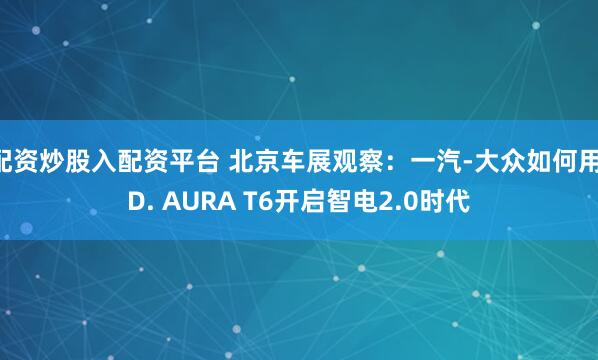 配资炒股入配资平台 北京车展观察：一汽-大众如何用ID. AURA T6开启智电2.0时代
