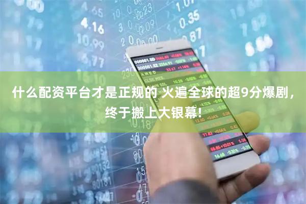 什么配资平台才是正规的 火遍全球的超9分爆剧，终于搬上大银幕!