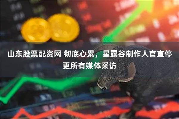 山东股票配资网 彻底心累,星露谷制作人官宣停更所有媒体采访