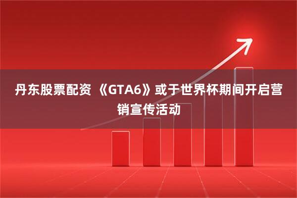 丹东股票配资 《GTA6》或于世界杯期间开启营销宣传活动