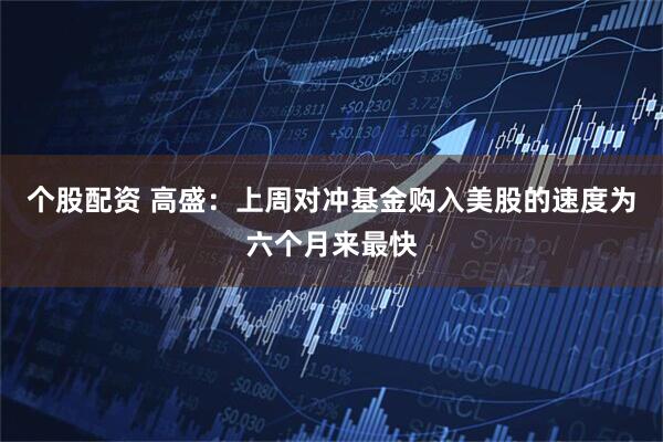 个股配资 高盛：上周对冲基金购入美股的速度为六个月来最快