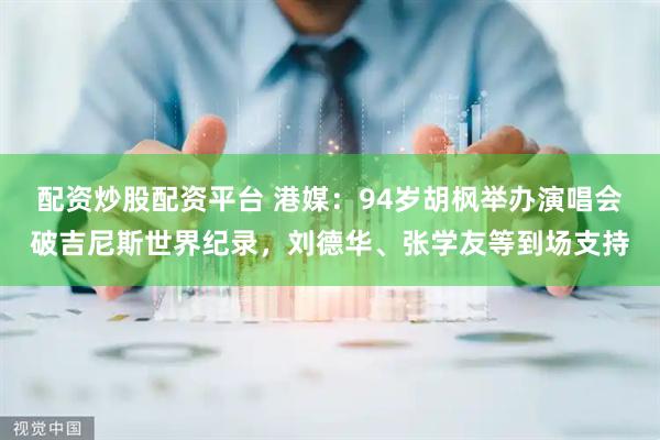 配资炒股配资平台 港媒：94岁胡枫举办演唱会破吉尼斯世界纪录，刘德华、张学友等到场支持