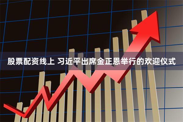 股票配资线上 习近平出席金正恩举行的欢迎仪式