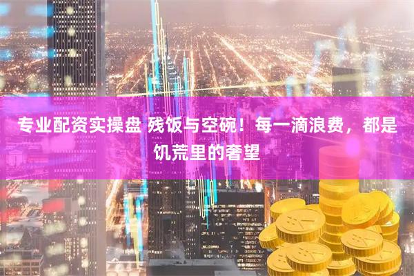 专业配资实操盘 残饭与空碗！每一滴浪费，都是饥荒里的奢望