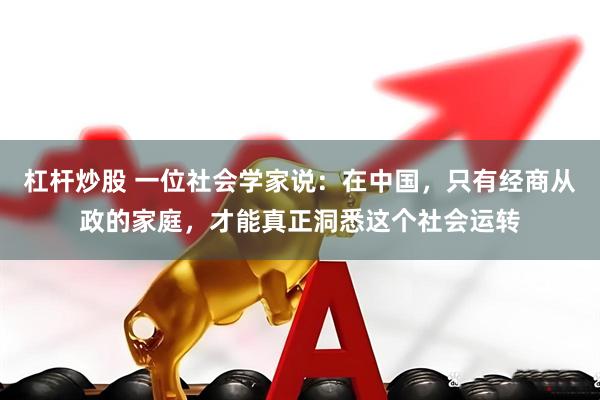 杠杆炒股 一位社会学家说：在中国，只有经商从政的家庭，才能真正洞悉这个社会运转