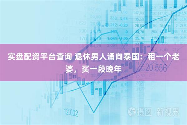 实盘配资平台查询 退休男人涌向泰国：租一个老婆，买一段晚年