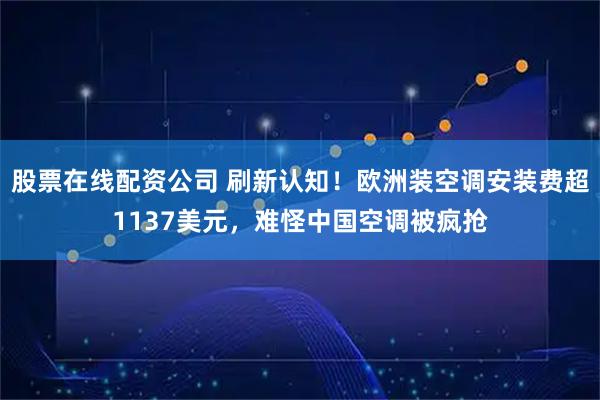 股票在线配资公司 刷新认知！欧洲装空调安装费超1137美元，难怪中国空调被疯抢