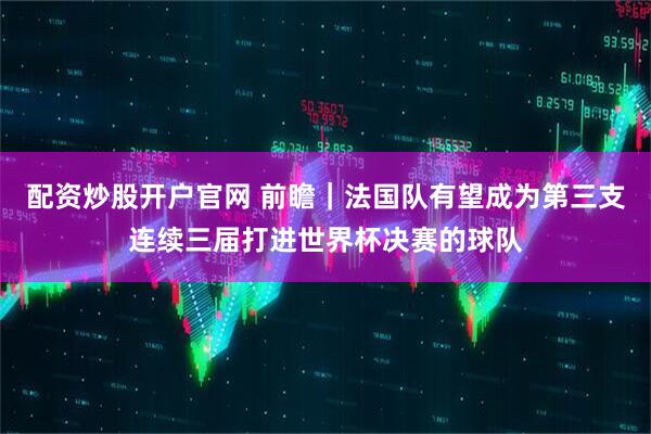 配资炒股开户官网 前瞻｜法国队有望成为第三支连续三届打进世界杯决赛的球队