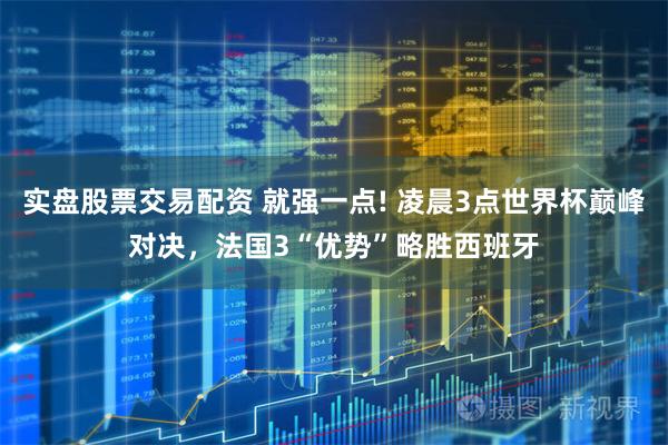 实盘股票交易配资 就强一点! 凌晨3点世界杯巅峰对决，法国3“优势”略胜西班牙