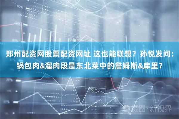 郑州配资网股票配资网址 这也能联想？孙悦发问：锅包肉&溜肉段是东北菜中的詹姆斯&库里？