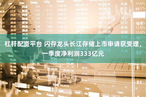 杠杆配资平台 闪存龙头长江存储上市申请获受理，一季度净利润333亿元