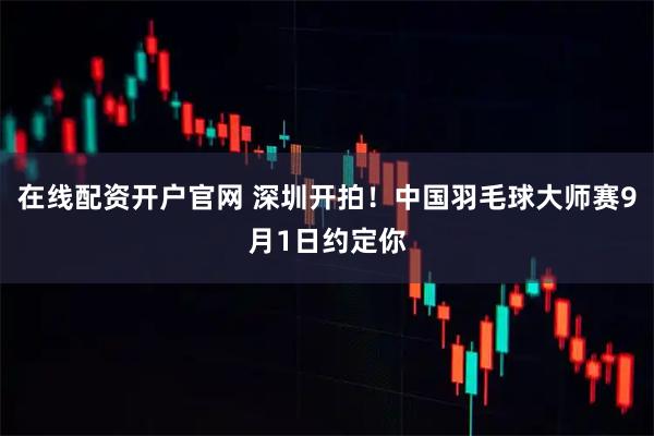 在线配资开户官网 深圳开拍！中国羽毛球大师赛9月1日约定你