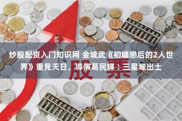 炒股配资入门知识网 金城武《初纏戀后的2人世界》重見天日，導演葛民輝︰三星堆出土