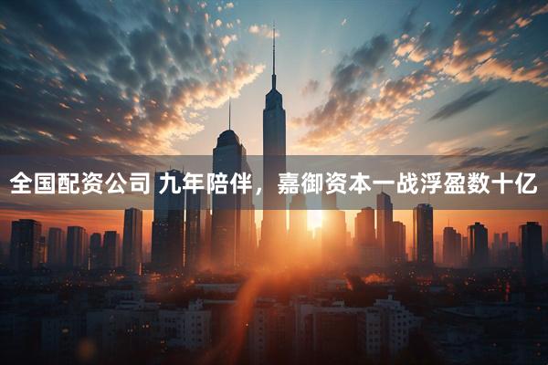 全国配资公司 九年陪伴，嘉御资本一战浮盈数十亿