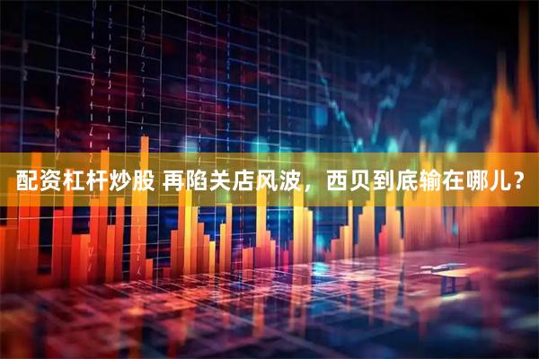 配资杠杆炒股 再陷关店风波，西贝到底输在哪儿？