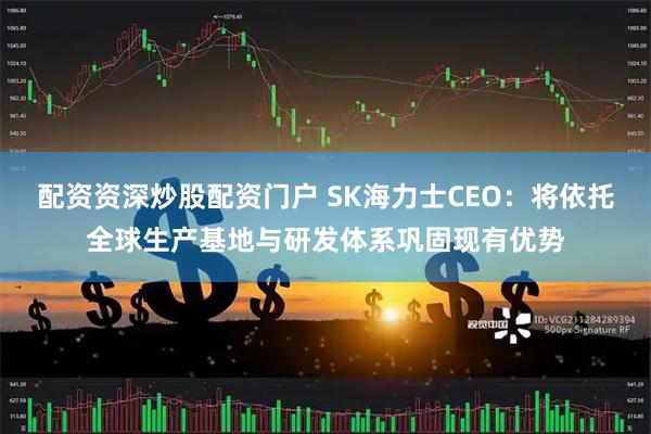 配资资深炒股配资门户 SK海力士CEO：将依托全球生产基地与研发体系巩固现有优势