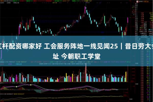 杠杆配资哪家好 工会服务阵地一线见闻25｜昔日劳大会址 今朝职工学堂