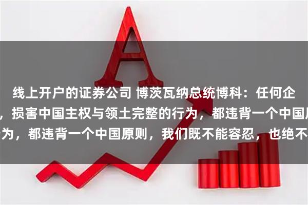 线上开户的证券公司 博茨瓦纳总统博科：任何企图分裂、割裂中国领土，损害中国主权与领土完整的行为，都违背一个中国原则，我们既不能容忍，也绝不支持