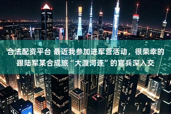 合法配资平台 最近我参加进军营活动，很荣幸的跟陆军某合成旅“大渡河连”的官兵深入交
